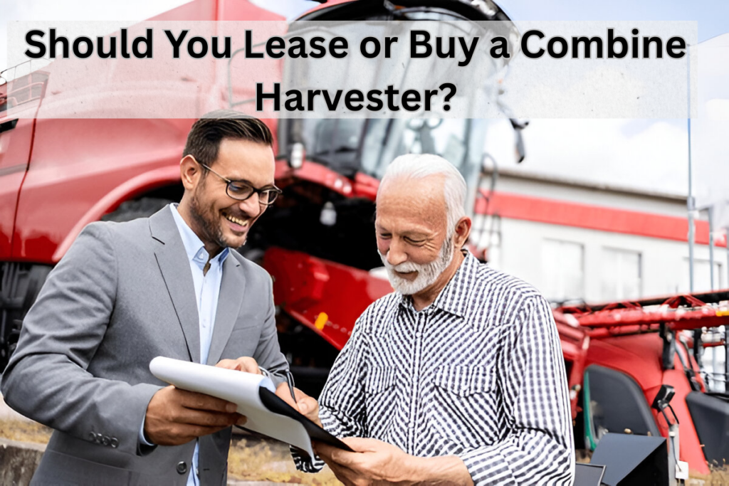 Lease vs Buy a Combine Harvester: A Complete Cost-Benefit Analysis